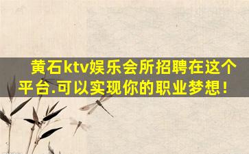 黄石ktv娱乐会所招聘在这个平台.可以实现你的职业梦想！